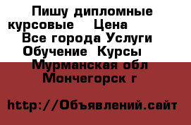 Пишу дипломные курсовые  › Цена ­ 2 000 - Все города Услуги » Обучение. Курсы   . Мурманская обл.,Мончегорск г.